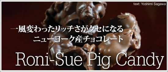 一風変わったリッチさがクセになるニューヨーク産チョコレート「Roni-Sue Pig Candy」－Text Yoshimi Sagawa