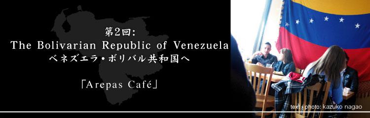 第2回: The Bolivarian Republic of Venezuela / ベネズエラ・ボリバル共和国「Arepas Café」